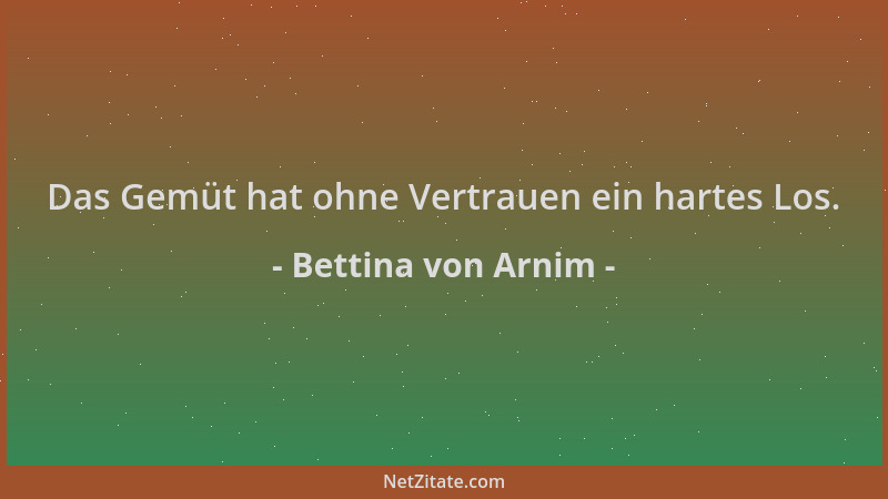 Bettina von Arnim - Das Gemüt hat ohne Vertrauen ein hartes Los....
