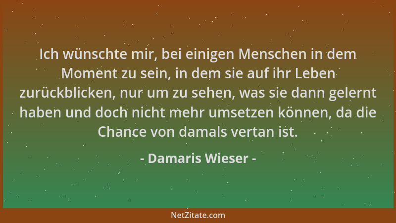 Damaris Wieser - Ich wünschte mir, bei einigen Menschen in dem Moment zu sein, in dem sie auf ihr Leben zurückblicken, nur...