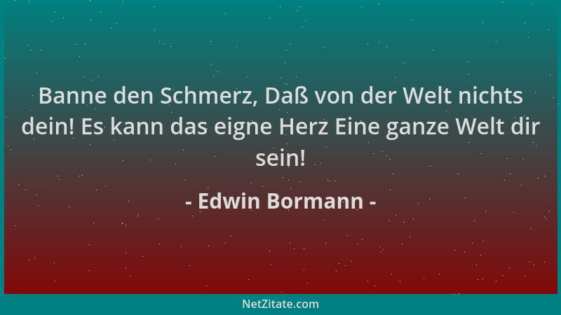 Edwin Bormann - Banne den Schmerz, Daß von der Welt nichts dein! Es kann das eigne Herz Eine ganze Welt dir sein!...