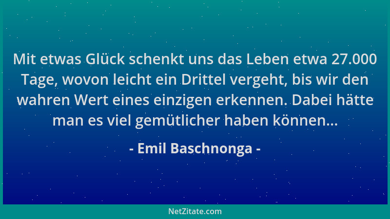 Emil Baschnonga - Mit etwas Glück schenkt uns das Leben etwa 27.000 Tage, wovon leicht ein Drittel vergeht, bis wir den wah...
