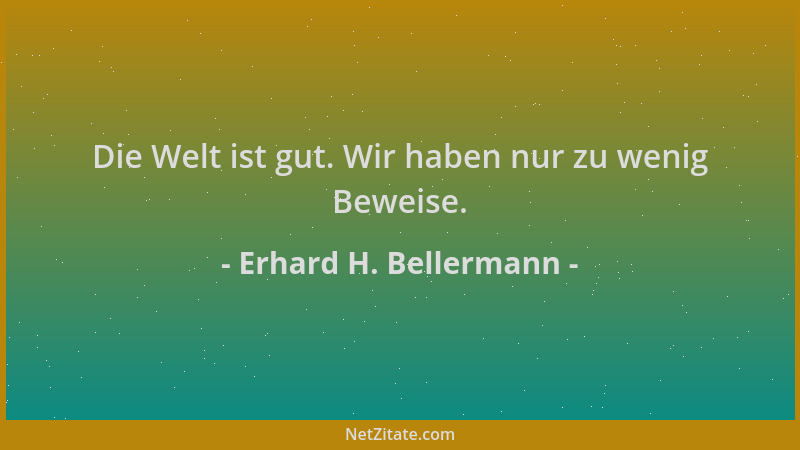 Erhard H. Bellermann - Die Welt ist gut. Wir haben nur zu wenig Beweise....