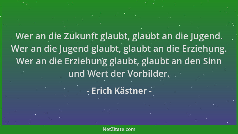 Erich Kästner - Wer an die Zukunft glaubt, glaubt an die Jugend. Wer an die Jugend glaubt, glaubt an die Erziehung. Wer an...