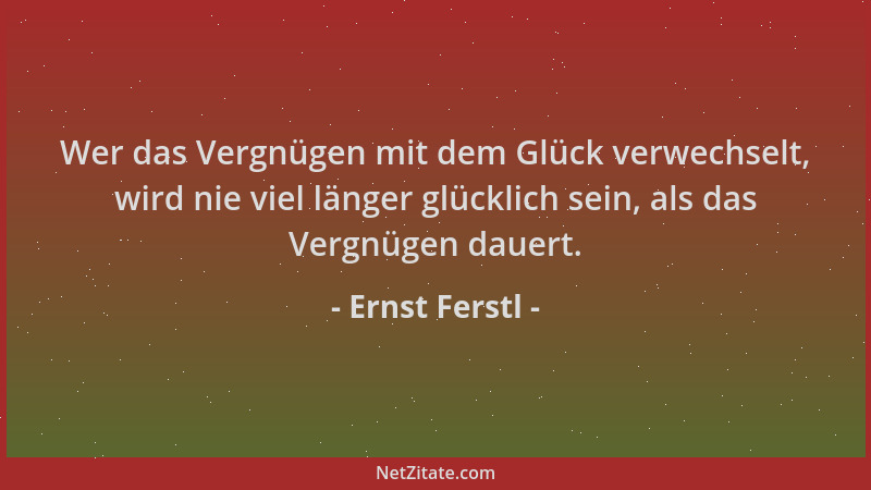 Ernst Ferstl - Wer das Vergnügen mit dem Glück verwechselt, wird nie viel länger glücklich sein, als das Vergnügen dauert....