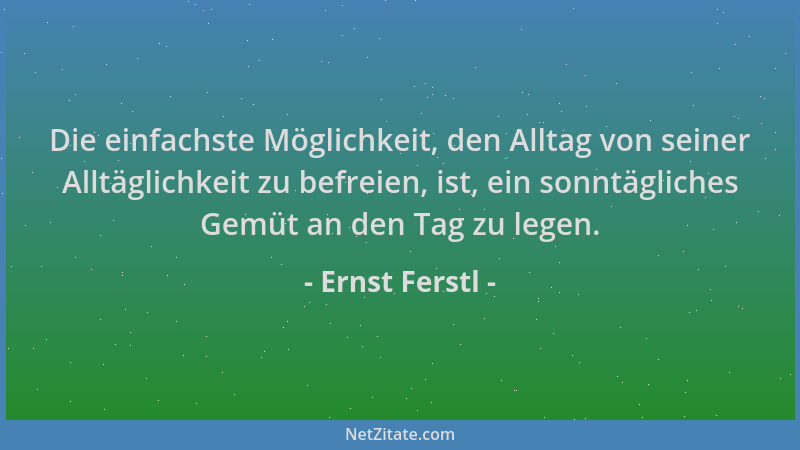 Ernst Ferstl - Die einfachste Möglichkeit, den Alltag von seiner Alltäglichkeit zu befreien, ist, ein sonntägliches Gemüt a...