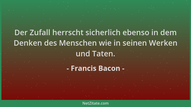 Francis Bacon - Der Zufall herrscht sicherlich ebenso in dem Denken des Menschen wie in seinen Werken und Taten....