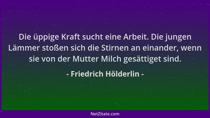 Friedrich Hölderlin - Die üppige Kraft sucht eine Arbeit. Die jungen Lämmer stoßen sich die Stirnen an einander, wenn sie v...