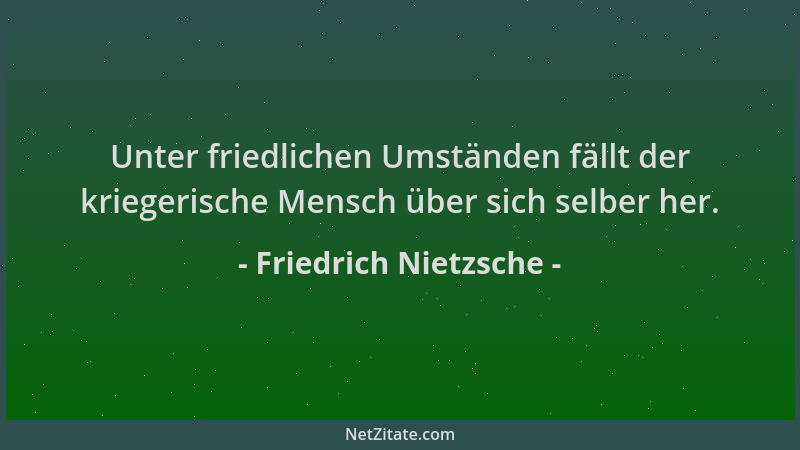 Friedrich Nietzsche - Unter friedlichen Umständen fällt der kriegerische Mensch über sich selber her....