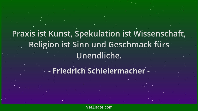 Friedrich Schleiermacher - Praxis ist Kunst, Spekulation ist Wissenschaft, Religion ist Sinn und Geschmack fürs Unendliche....