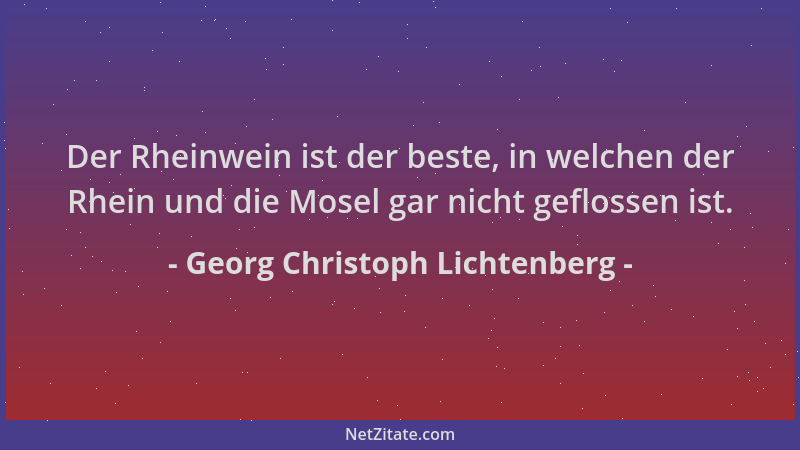 Georg Christoph Lichtenberg - Der Rheinwein ist der beste, in welchen der Rhein und die Mosel gar nicht geflossen ist....
