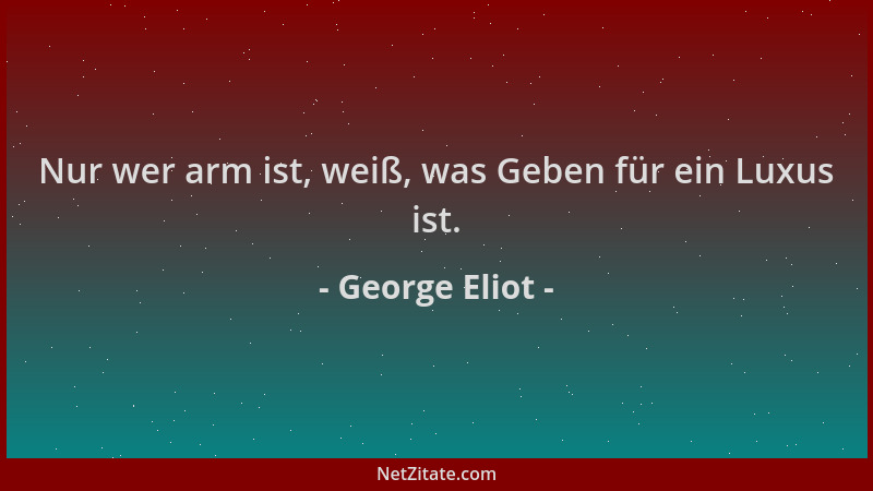 George Eliot - Nur wer arm ist, weiß, was Geben für ein Luxus ist....