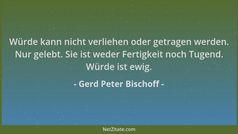 Gerd Peter Bischoff - Würde kann nicht verliehen oder getragen werden. Nur gelebt. Sie ist weder Fertigkeit noch Tugend. Wü...