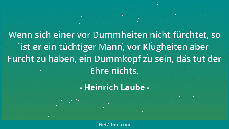Heinrich Laube - Wenn sich einer vor Dummheiten nicht fürchtet, so ist er ein tüchtiger Mann, vor Klugheiten aber Furcht zu...