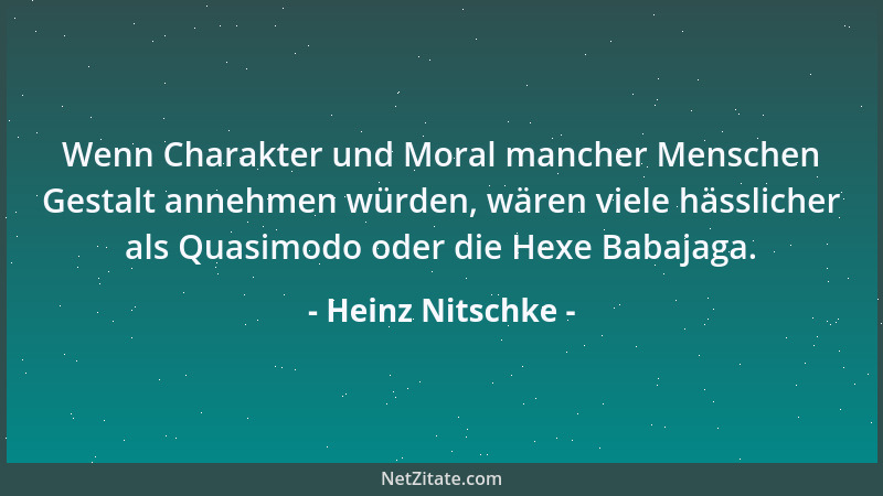 Heinz Nitschke - Wenn Charakter und Moral mancher Menschen Gestalt annehmen würden, wären viele hässlicher als Quasimodo od...