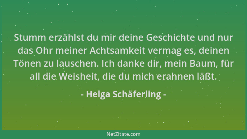 Helga Schäferling - Stumm erzählst du mir deine Geschichte und nur das Ohr meiner Achtsamkeit vermag es, deinen Tönen zu la...