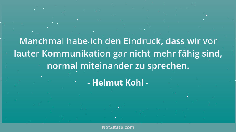 Helmut Kohl - Manchmal habe ich den Eindruck, dass wir vor lauter Kommunikation gar nicht mehr fähig sind, normal miteinand...