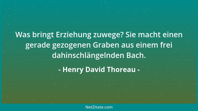 Henry David Thoreau - Was bringt Erziehung zuwege? Sie macht einen gerade gezogenen Graben aus einem frei dahinschlängelnde...