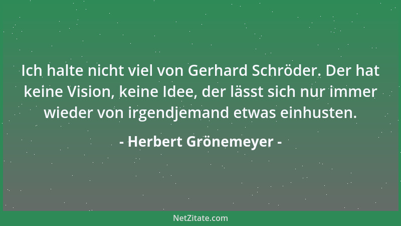 Herbert Grönemeyer - Ich halte nicht viel von Gerhard Schröder. Der hat keine Vision, keine Idee, der lässt sich nur immer...