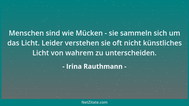 Irina Rauthmann - Menschen sind wie Mücken - sie sammeln sich um das Licht. Leider verstehen sie oft nicht künstliches Lich...