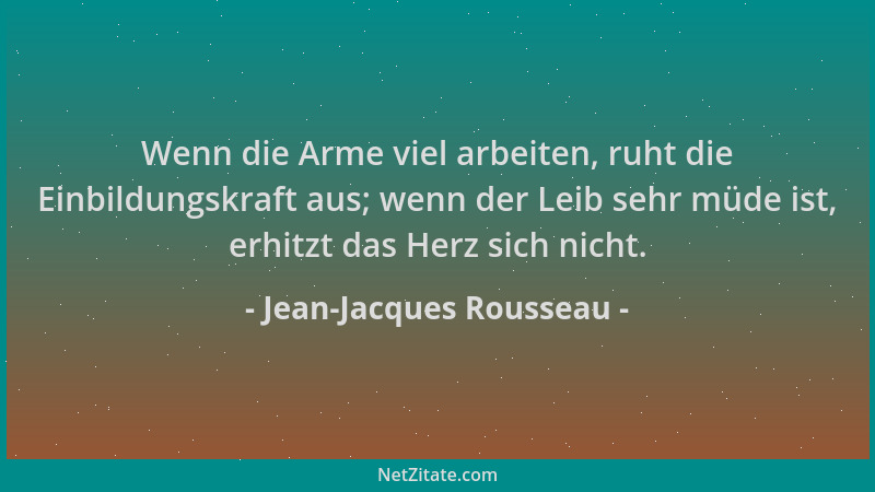 Jean-Jacques Rousseau - Wenn die Arme viel arbeiten, ruht die Einbildungskraft aus; wenn der Leib sehr müde ist, erhitzt da...