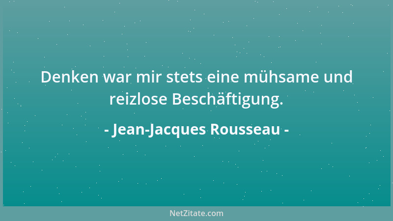 Jean-Jacques Rousseau - Denken war mir stets eine mühsame und reizlose Beschäftigung....
