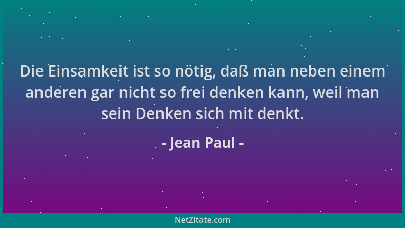 Jean Paul - Die Einsamkeit ist so nötig, daß man neben einem anderen gar nicht so frei denken kann, weil man sein Denken si...