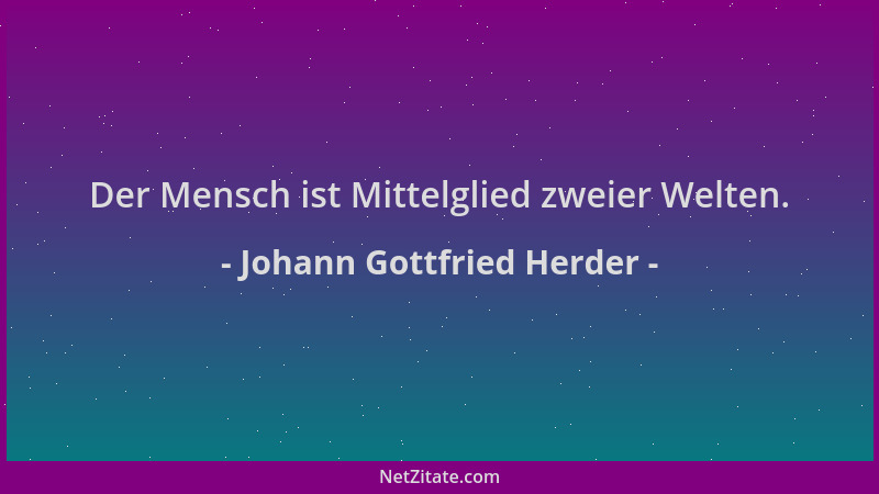 Johann Gottfried Herder - Der Mensch ist Mittelglied zweier Welten....