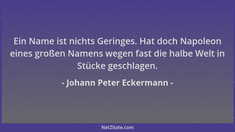 Johann Peter Eckermann - Ein Name ist nichts Geringes. Hat doch Napoleon eines großen Namens wegen fast die halbe Welt in S...