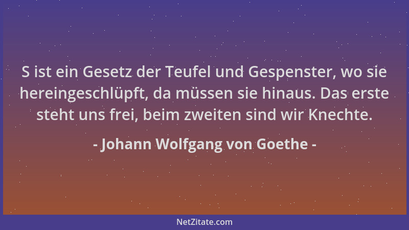 Johann Wolfgang von Goethe - S ist ein Gesetz der Teufel und Gespenster, wo sie hereingeschlüpft, da müssen sie hinaus. Das...