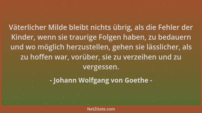 Johann Wolfgang von Goethe - Väterlicher Milde bleibt nichts übrig, als die Fehler der Kinder, wenn sie traurige Folgen hab...