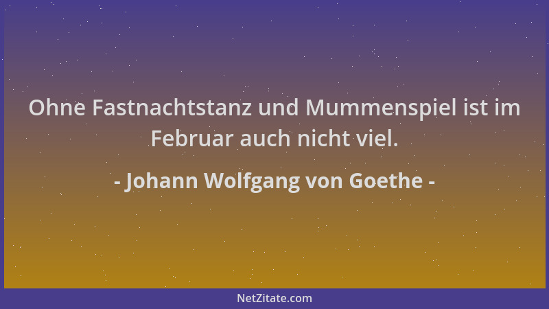 Johann Wolfgang von Goethe - Ohne Fastnachtstanz und Mummenspiel ist im Februar auch nicht viel....