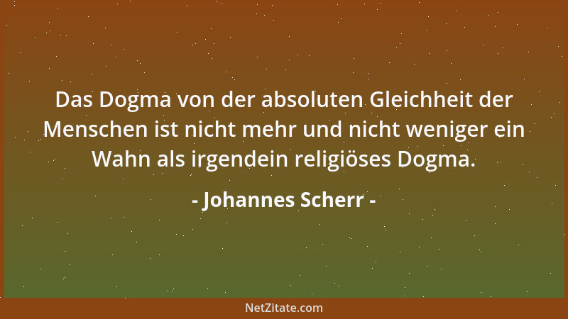 Johannes Scherr - Das Dogma von der absoluten Gleichheit der Menschen ist nicht mehr und nicht weniger ein Wahn als irgende...