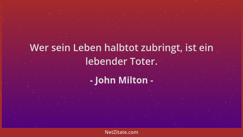 John Milton - Wer sein Leben halbtot zubringt, ist ein lebender Toter....