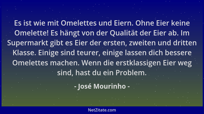 José Mourinho - Es ist wie mit Omelettes und Eiern. Ohne Eier keine Omelette! Es hängt von der Qualität der Eier ab. Im Sup...