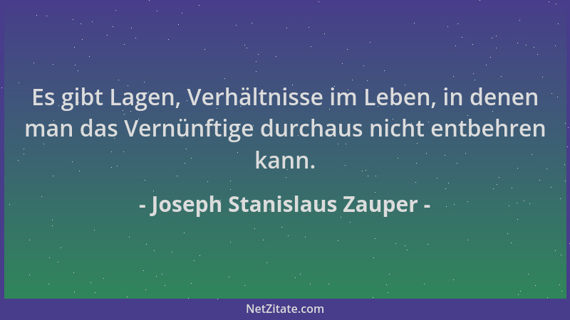 Joseph Stanislaus Zauper - Es gibt Lagen, Verhältnisse im Leben, in denen man das Vernünftige durchaus nicht entbehren kann...