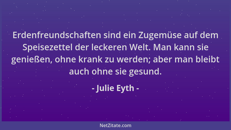 Julie Eyth - Erdenfreundschaften sind ein Zugemüse auf dem Speisezettel der leckeren Welt. Man kann sie genießen, ohne kran...