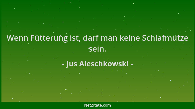 Jus Aleschkowski - Wenn Fütterung ist, darf man keine Schlafmütze sein....
