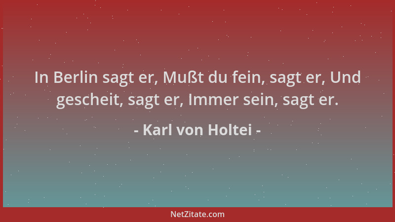Karl von Holtei - In Berlin sagt er, Mußt du fein, sagt er, Und gescheit, sagt er, Immer sein, sagt er....