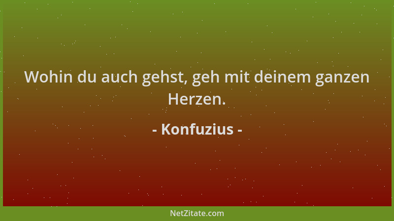 Konfuzius - Wohin du auch gehst, geh mit deinem ganzen Herzen....