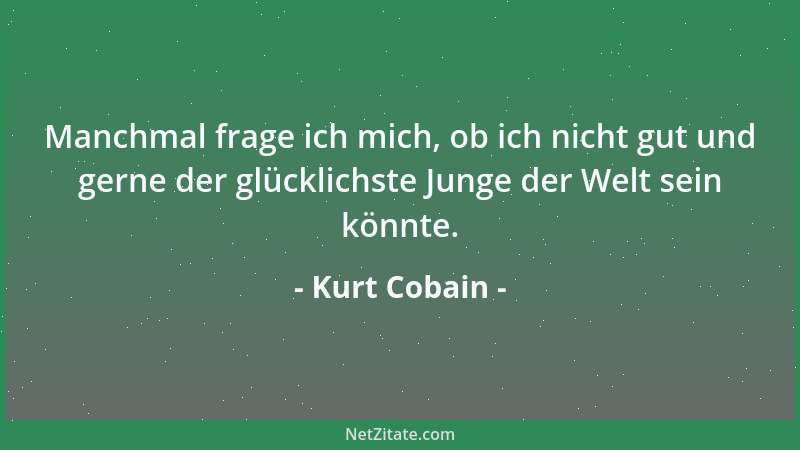 Kurt Cobain - Manchmal frage ich mich, ob ich nicht gut und gerne der glücklichste Junge der Welt sein könnte....