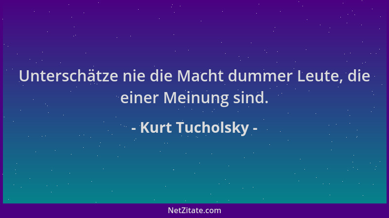 Kurt Tucholsky - Unterschätze nie die Macht dummer Leute, die einer Meinung sind....