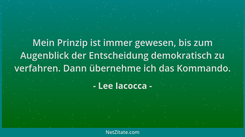 Lee Iacocca - Mein Prinzip ist immer gewesen, bis zum Augenblick der Entscheidung demokratisch zu verfahren. Dann übernehme...