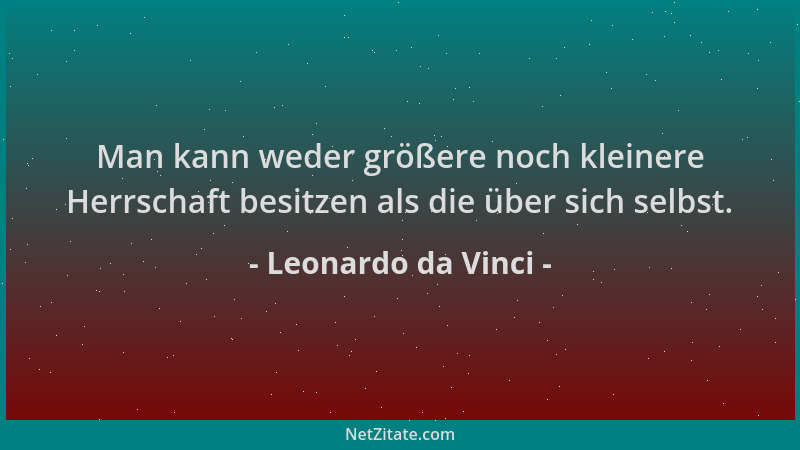 Leonardo da Vinci - Man kann weder größere noch kleinere Herrschaft besitzen als die über sich selbst....