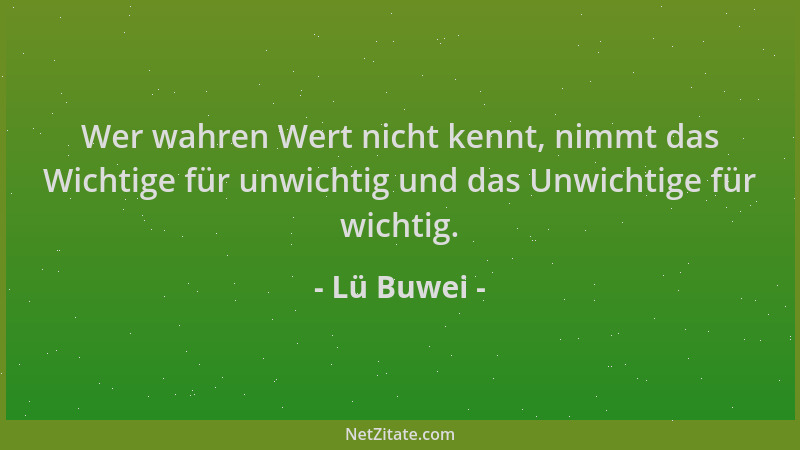 Lü Buwei - Wer wahren Wert nicht kennt, nimmt das Wichtige für unwichtig und das Unwichtige für wichtig....