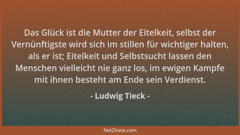 Ludwig Tieck - Das Glück ist die Mutter der Eitelkeit, selbst der Vernünftigste wird sich im stillen für wichtiger halten,...