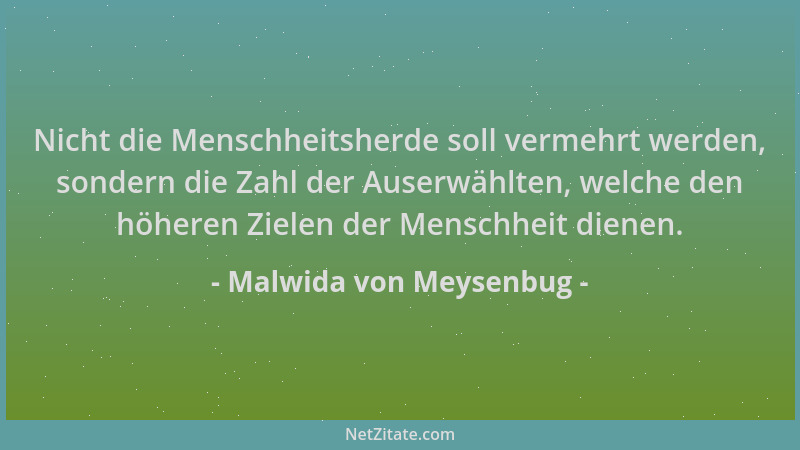 Malwida von Meysenbug - Nicht die Menschheitsherde soll vermehrt werden, sondern die Zahl der Auserwählten, welche den höhe...