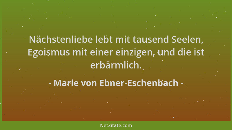 Marie von Ebner-Eschenbach - Nächstenliebe lebt mit tausend Seelen, Egoismus mit einer einzigen, und die ist erbärmlich....