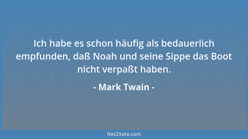 Mark Twain - Ich habe es schon häufig als bedauerlich empfunden, daß Noah und seine Sippe das Boot nicht verpaßt haben....