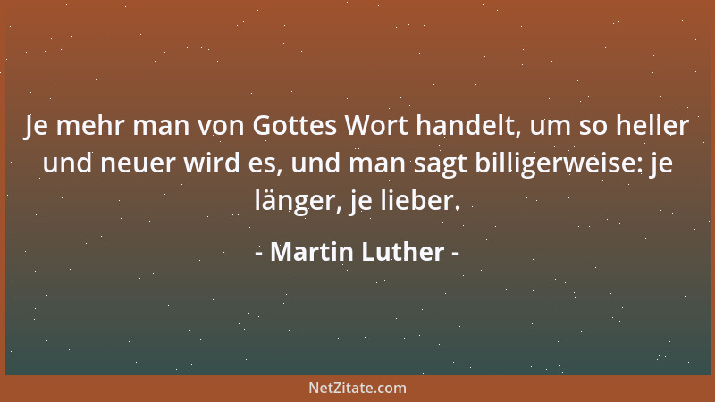 Martin Luther - Je mehr man von Gottes Wort handelt, um so heller und neuer wird es, und man sagt billigerweise: je länger,...