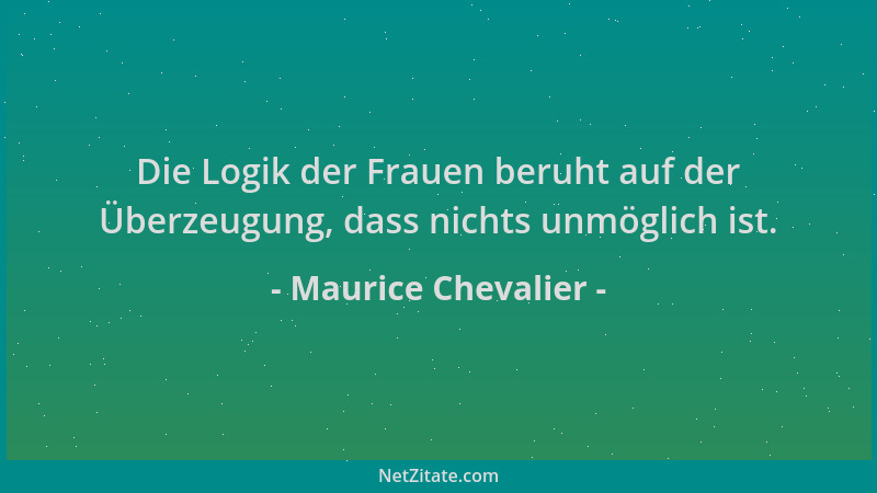 Maurice Chevalier - Die Logik der Frauen beruht auf der Überzeugung, dass nichts unmöglich ist....