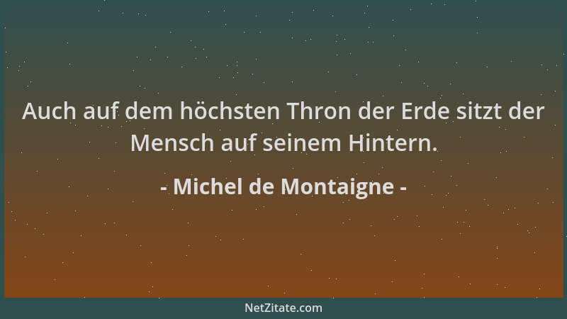 Michel de Montaigne - Auch auf dem höchsten Thron der Erde sitzt der Mensch auf seinem Hintern....